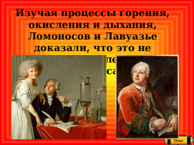 Изучая процессы горения, окисления и дыхания, Ломоносов и Лавуазье доказали, что это не вещество, а следствие процесса Ответ 