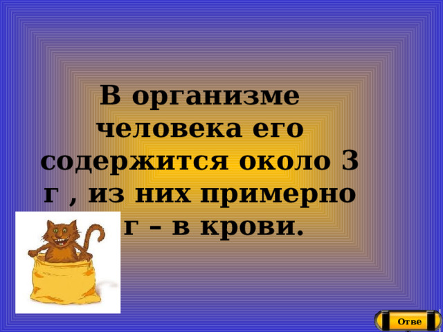 В организме человека его содержится около 3 г , из них примерно 2 г – в крови. Ответ 