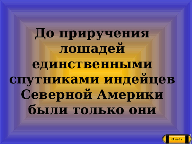 До приручения лошадей единственными спутниками индейцев Северной Америки были только они Ответ 