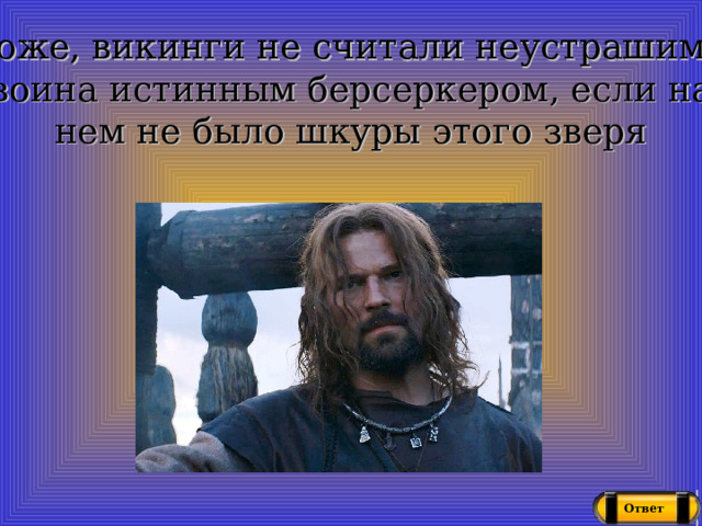 Похоже, викинги не считали неустрашимого воина истинным берсеркером, если на нем не было шкуры этого зверя Ответ 