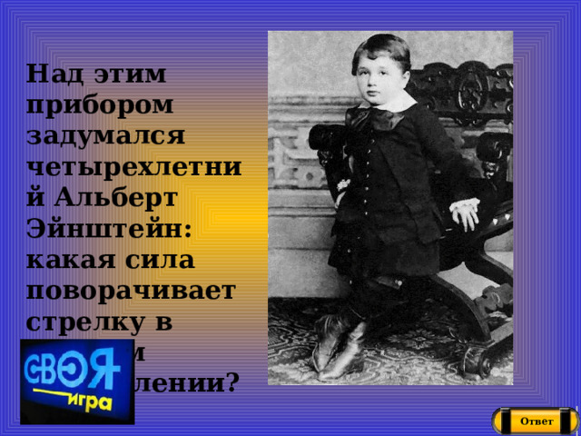 Над этим прибором задумался четырехлетний Альберт Эйнштейн: какая сила поворачивает стрелку в нужном направлении? Ответ 
