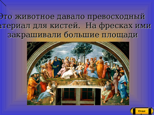 Это животное давало превосходный материал для кистей. На фресках ими закрашивали большие площади Ответ 