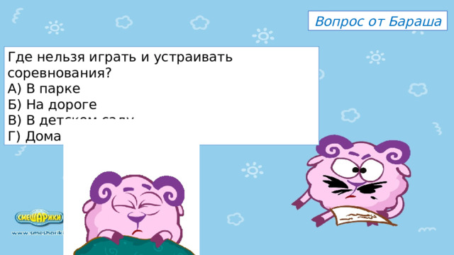 Вопрос от Бараша Где нельзя играть и устраивать соревнования? А) В парке Б) На дороге В) В детском саду Г) Дома 