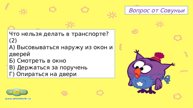 Вопрос от Совуньи Что нельзя делать в транспорте? (2) А) Высовываться наружу из окон и дверей Б) Смотреть в окно В) Держаться за поручень Г) Опираться на двери 