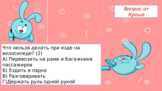 Вопрос от Кроша Что нельзя делать при езде на велосипеде? (2) А) Перевозить на раме и багажнике пассажиров Б) Ездить в парке В) Разговаривать Г)Держать руль одной рукой 