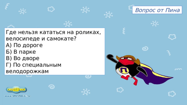 Вопрос от Пина Где нельзя кататься на роликах, велосипеде и самокате? А) По дороге Б) В парке В) Во дворе Г) По специальным велодорожкам 