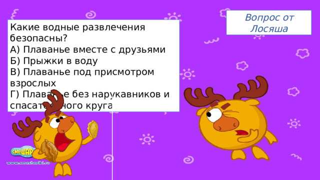 Вопрос от Лосяша Какие водные развлечения безопасны? А) Плаванье вместе с друзьями Б) Прыжки в воду В) Плаванье под присмотром взрослых Г) Плаванье без нарукавников и спасательного круга 