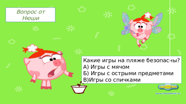 Вопрос от Нюши Какие игры на пляже безопасны? А) Игры с мячом Б) Игры с острыми предметами В)Игры со спичками 