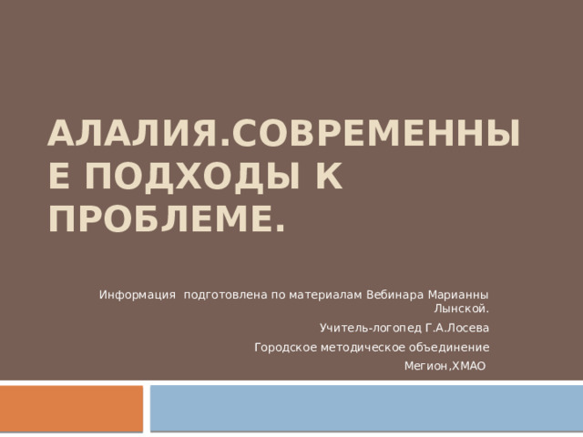 АЛАЛИЯ.Современные подходы к проблеме.   Информация подготовлена по материалам Вебинара Марианны Лынской. Учитель-логопед Г.А.Лосева Городское методическое объединение Мегион,ХМАО 