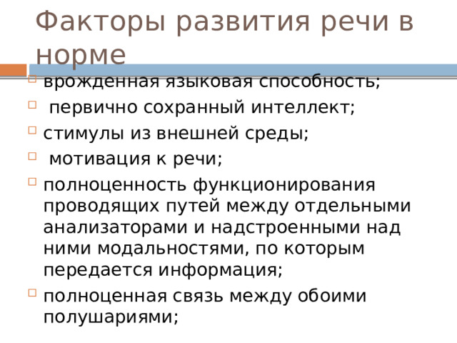 Факторы развития речи в норме врожденная языковая способность;  первично сохранный интеллект; стимулы из внешней среды;  мотивация к речи; полноценность функционирования проводящих путей между отдельными анализаторами и надстроенными над ними модальностями, по которым передается информация; полноценная связь между обоими полушариями; 