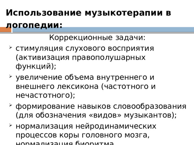 Использование музыкотерапии в логопедии:  Коррекционные задачи: стимуляция слухового восприятия (активизация правополушарных функций); увеличение объема внутреннего и внешнего лексикона (частотного и нечастотного); формирование навыков словообразования (для обозначения «видов» музыкантов); нормализация нейродинамических процессов коры головного мозга, нормализация биоритма. 