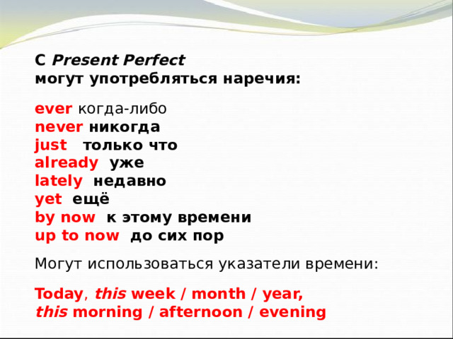 С Present Perfect могут употребляться наречия:  ever  когда-либо never никогда just только что already уже lately недавно yet ещё by now к этому времени up to now до сих пор     Могут использоваться указатели времени:  Today , this week / month / year, this morning / afternoon / evening 