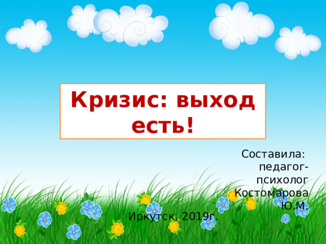 Кризис: выход есть! Составила: педагог-психолог Костомарова Ю.М. Иркутск, 2019г. 