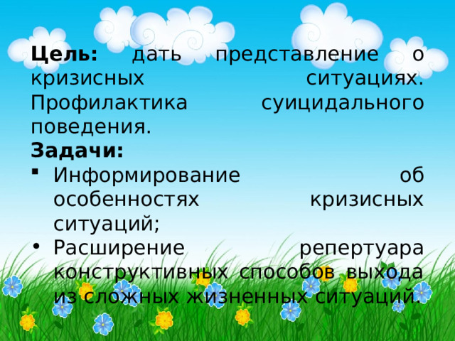 Цель: дать представление о кризисных ситуациях. Профилактика суицидального поведения. Задачи: Информирование об особенностях кризисных ситуаций; Расширение репертуара конструктивных способов выхода из сложных жизненных ситуаций. 