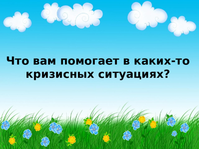 Что вам помогает в каких-то кризисных ситуациях? 