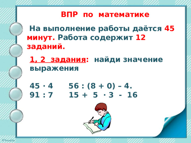 ВПР по математике    На выполнение работы даётся 45 минут. Работа содержит 12 заданий. 1, 2 задания : найди значение выражения  45 ∙ 4 56 : (8 + 0) – 4. 91 : 7 15 + 5 ∙ 3 - 16 