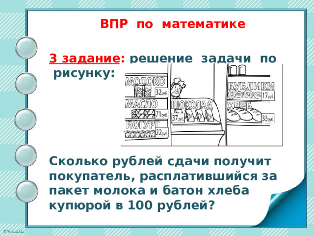 ВПР по математике   3 задание : решение задачи по рисунку:      Сколько рублей сдачи получит покупатель, расплатившийся за пакет молока и батон хлеба купюрой в 100 рублей?  