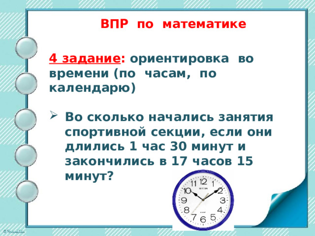 ВПР по математике   4 задание : ориентировка во времени (по часам, по календарю)  Во сколько начались занятия спортивной секции, если они длились 1 час 30 минут и закончились в 17 часов 15 минут?       