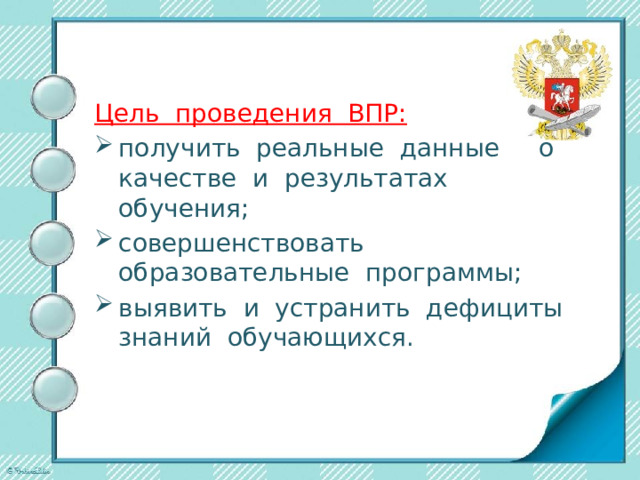 Цель проведения ВПР: получить реальные данные о качестве и результатах обучения; совершенствовать образовательные программы; выявить и устранить дефициты знаний обучающихся.  