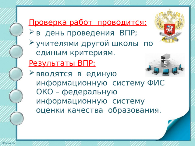 Проверка работ проводится: в день проведения ВПР; учителями другой школы по единым критериям. Результаты ВПР: вводятся в единую информационную систему ФИС ОКО – федеральную информационную систему оценки качества образования. 
