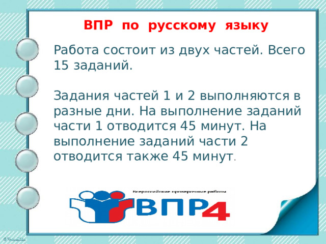 ВПР по русскому языку   Работа состоит из двух частей. Всего 15 заданий.   Задания частей 1 и 2 выполняются в разные дни. На выполнение заданий части 1 отводится 45 минут. На выполнение заданий части 2 отводится также 45 минут .    