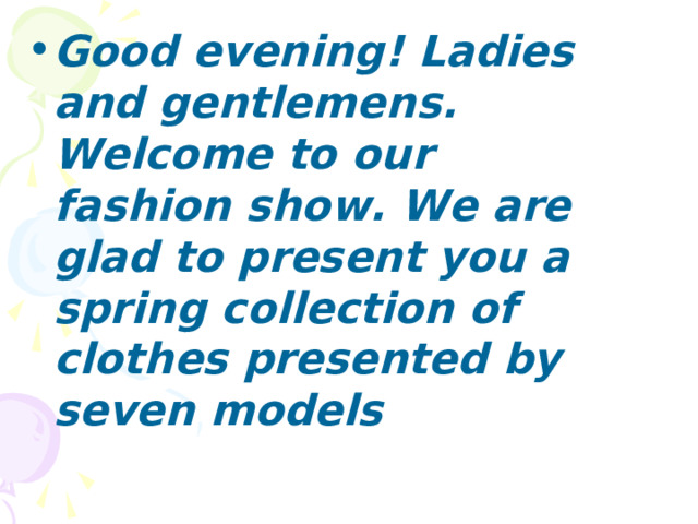 Good evening! Ladies and gentlemen s . Welcome to our fashion show. We are glad to present you a spring collection of clothes presented by seven models 