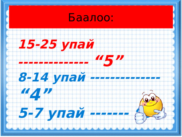 Баалоо: 15-25 упай -------------- “5” 8-14 упай -------------- “4” 5-7 упай ------- “3”  