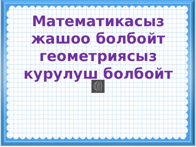 Математикасыз жашоо болбойт  геометриясыз курулуш болбойт 