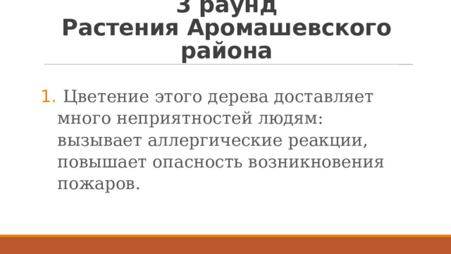 3 раунд  Растения Аромашевского района  Цветение этого дерева доставляет много неприятностей людям: вызывает аллергические реакции, повышает опасность возникновения пожаров. 