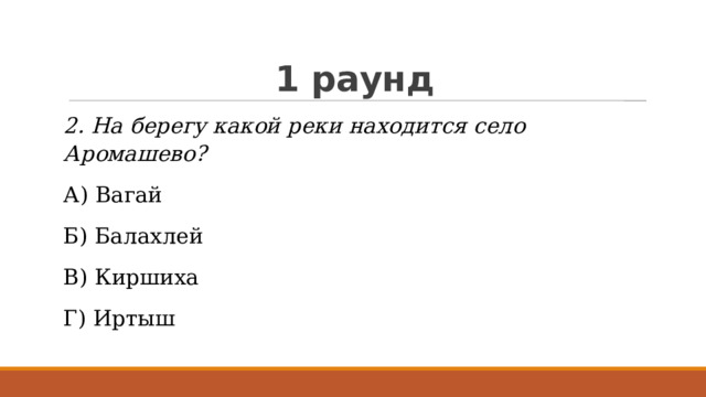 1 раунд 2. На берегу какой реки находится село Аромашево? А) Вагай Б) Балахлей В) Киршиха Г) Иртыш 
