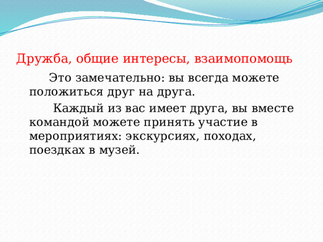 Дружба, общие интересы, взаимопомощь  Это замечательно: вы всегда можете положиться друг на друга.  Каждый из вас имеет друга, вы вместе командой можете принять участие в мероприятиях: экскурсиях, походах, поездках в музей. 