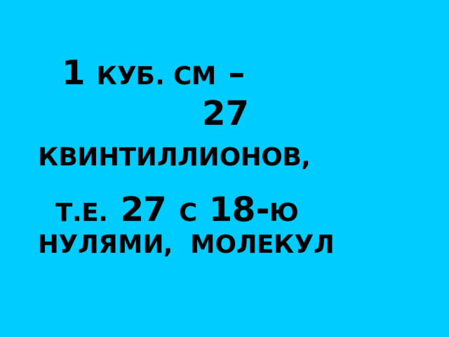  1 КУБ. СМ – 27 КВИНТИЛЛИОНОВ,   Т.Е. 27 С 18- Ю  НУЛЯМИ, МОЛЕКУЛ 