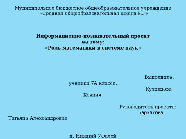 Муниципальное бюджетное общеобразовательное учреждение  «Средняя общеобразовательная школа №3» Информационно-познавательный проект на тему: «Роль математики в системе наук»    Выполнила: ученица 7А класса:  Кузнецова Ксения    Руководитель проекта:  Бархатова Татьяна Александровна п. Нижний Уфалей 2024 