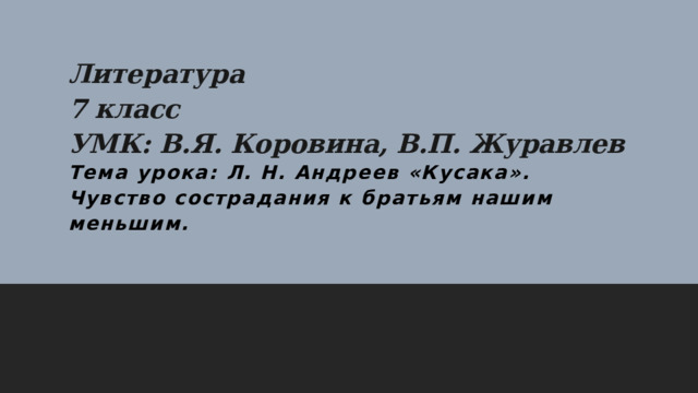 Литература  7 класс  УМК: В.Я. Коровина, В.П. Журавлев  Тема урока: Л. Н. Андреев «Кусака». Чувство сострадания к братьям нашим меньшим.   