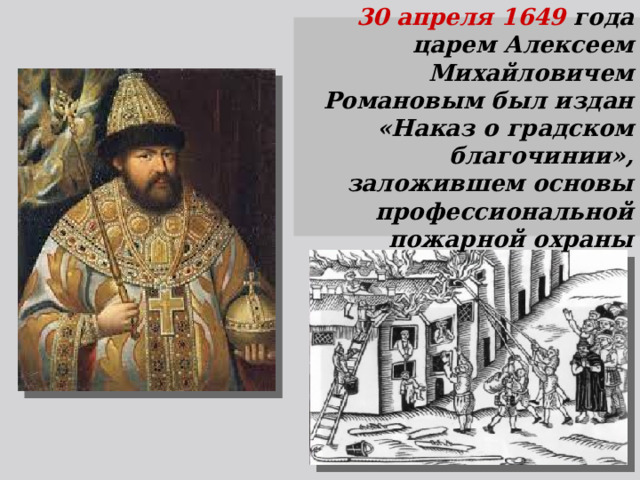 30 апреля 1649 года царем Алексеем Михайловичем Романовым был издан «Наказ о градском благочинии», заложившем основы профессиональной пожарной охраны 