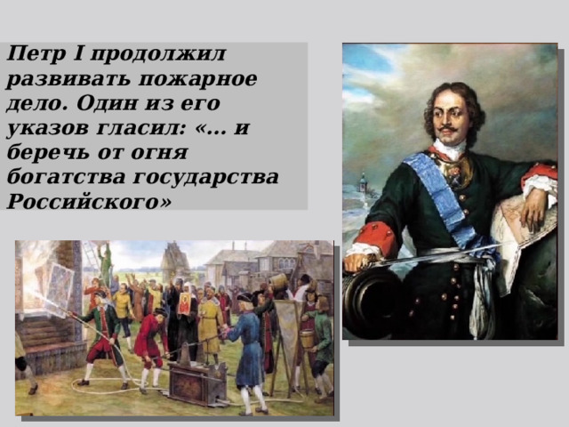 Петр I продолжил развивать пожарное дело. Один из его указов гласил: «… и беречь от огня богатства государства Российского» 