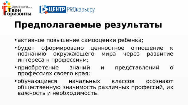Предполагаемые результаты активное повышение самооценки ребенка; будет сформировано ценностное отношение к познанию окружающего мира через развитие интереса к профессиям; приобретение знаний и представлений о профессиях своего края; обучающиеся начальных классов осознают общественную значимость различных профессий, их важность и необходимость. 