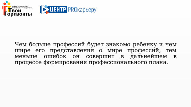 Чем больше профессий будет знакомо ребенку и чем шире его представления о мире профессий, тем меньше ошибок он совершит в дальнейшем в процессе формирования профессионального плана. 