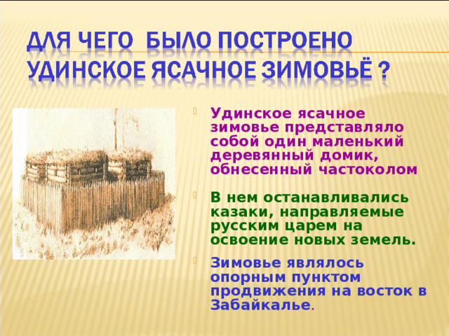 Удинское ясачное зимовье представляло собой один маленький деревянный домик, обнесенный частоколом  В нем останавливались казаки, направляемые русским царем на освоение новых земель. Зимовье являлось опорным пунктом продвижения на восток в Забайкалье . 
