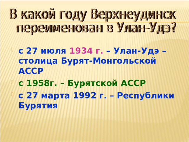 с  27 июля 1934 г. – Улан-Удэ – столица Бурят-Монгольской АССР с 1958г. – Бурятской АССР с 27 марта 1992 г. – Республики Бурятия 