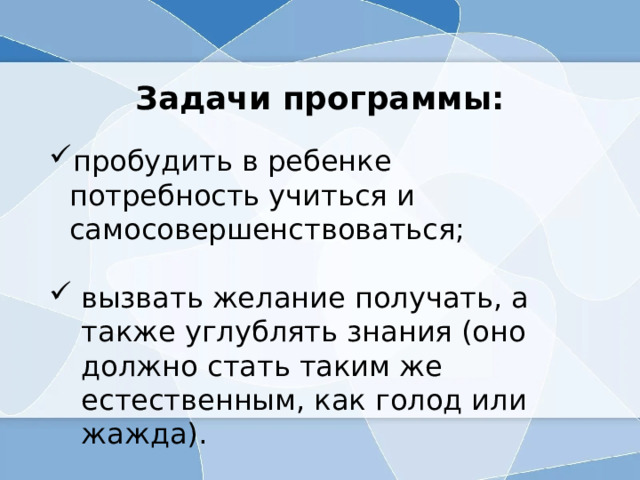 Задачи программы: пробудить в ребенке потребность учиться и самосовершенствоваться; вызвать желание получать, а также углублять знания (оно должно стать таким же естественным, как голод или жажда). 