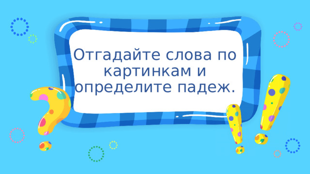 Отгадайте слова по картинкам и определите падеж. 