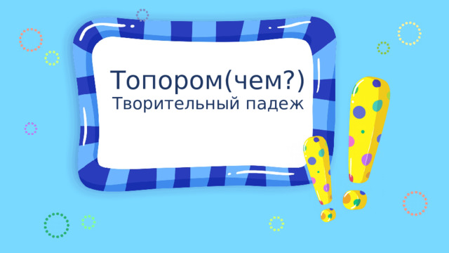 Топором(чем?) Творительный падеж 
