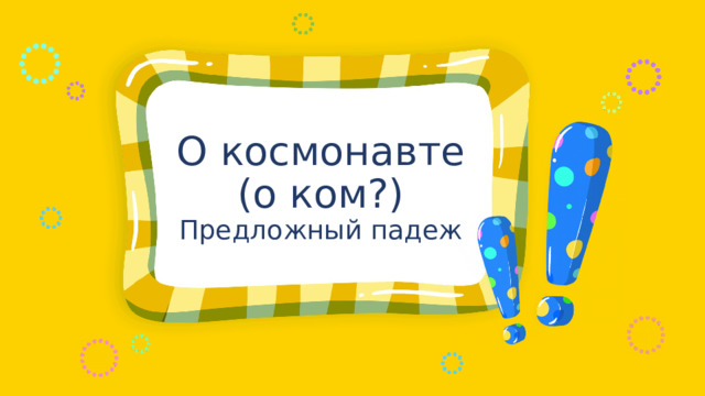 О космонавте (о ком?) Предложный падеж 