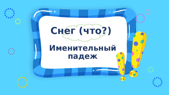 Снег (что?)  Именительный падеж 