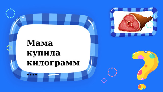 Мама купила килограмм….  