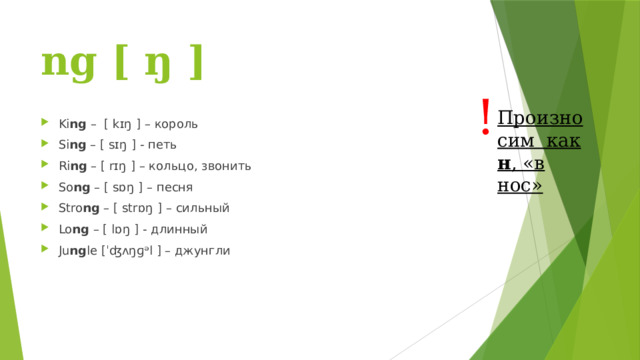 ng [ ŋ ] ! Произносим как н , «в нос» Ki ng – [ kɪŋ   ] – король Si ng – [ sɪŋ   ] - петь Ri ng – [ rɪŋ   ] – кольцо, звонить So ng – [ sɒŋ   ] – песня Stro ng – [ strɒŋ   ] – сильный Lo ng – [ lɒŋ   ] - длинный Ju ng le [ˈʤʌŋɡᵊl ] – джунгли 