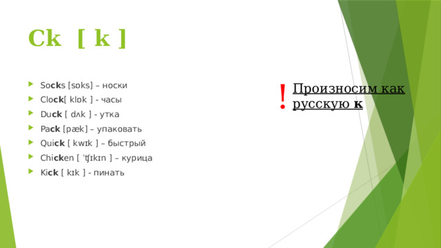 Ck [ k ] ! Произносим как русскую к So ck s [sɒks] – носки Clo ck [ klɒk ] - часы Du ck [ dʌk ] - утка Pa ck [pæk] – упаковать Qui ck [ kwɪk ] – быстрый Chi ck en [ ˈʧɪkɪn ] – курица Ki ck [ kɪk ] - пинать 