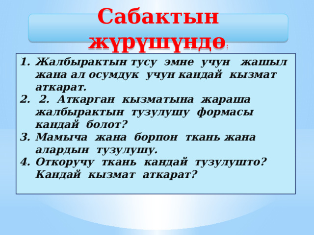 Сабактын жүрүшүндө :  Жалбырактын тусу эмне учун жашыл жана ал осумдук учун кандай кызмат аткарат.  2. Аткарган кызматына жараша жалбырактын тузулушу формасы кандай болот? Мамыча жана борпон ткань жана алардын тузулушу. Откоручу ткань кандай тузулушто? Кандай кызмат аткарат?  . 
