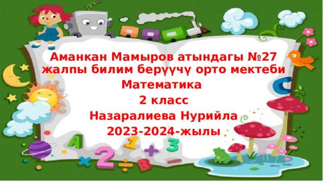  Аманкан Мамыров атындагы №27 жалпы билим берүүчү орто мектеби Математика 2 класс Назаралиева Нурийла 2023-2024-жылы    